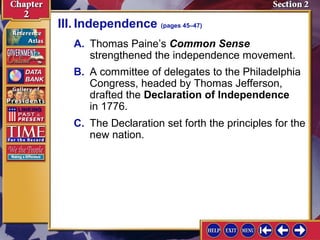 III. Independence (pages 45–47) 
A. Thomas Paine’s Common Sense 
strengthened the independence movement. 
B. A committee of delegates to the Philadelphia 
Congress, headed by Thomas Jefferson, 
drafted the Declaration of Independence 
in 1776. 
C. The Declaration set forth the principles for the 
new nation. 
 