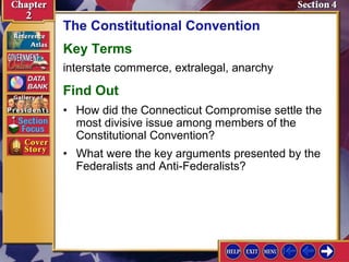 The Constitutional Convention 
Key Terms 
interstate commerce, extralegal, anarchy 
Find Out 
• How did the Connecticut Compromise settle the 
most divisive issue among members of the 
Constitutional Convention? 
• What were the key arguments presented by the 
Federalists and Anti-Federalists? 
 