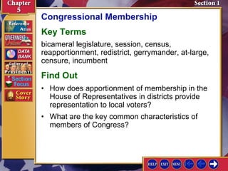 Congressional Membership
Key Terms
bicameral legislature, session, census,
reapportionment, redistrict, gerrymander, at-large,
censure, incumbent

Find Out
• How does apportionment of membership in the
House of Representatives in districts provide
representation to local voters?
• What are the key common characteristics of
members of Congress?

 