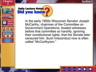 In the early 1950s Wisconsin Senator Joseph
McCarthy, chairman of the Committee on
Government Operations, treated witnesses
before that committee so harshly, ignoring
their constitutional rights, that the Senate later
censured him. Such misconduct now is often
called “McCarthyism.”

 