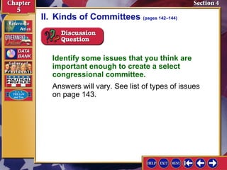 II. Kinds of Committees (pages 142–144)

Identify some issues that you think are
important enough to create a select
congressional committee.
Answers will vary. See list of types of issues
on page 143.

 