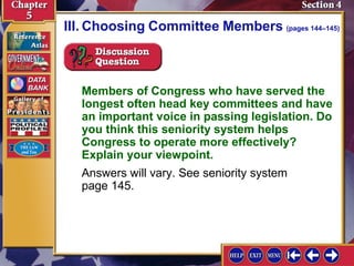 III. Choosing Committee Members (pages 144–145)

Members of Congress who have served the
longest often head key committees and have
an important voice in passing legislation. Do
you think this seniority system helps
Congress to operate more effectively?
Explain your viewpoint.
Answers will vary. See seniority system
page 145.

 