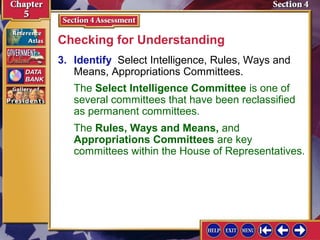 Checking for Understanding
3. Identify Select Intelligence, Rules, Ways and
Means, Appropriations Committees.
The Select Intelligence Committee is one of
several committees that have been reclassified
as permanent committees.
The Rules, Ways and Means, and
Appropriations Committees are key
committees within the House of Representatives.

 