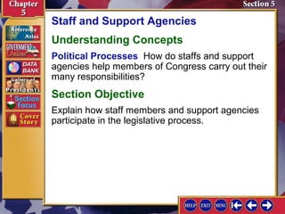Staff and Support Agencies
Understanding Concepts
Political Processes How do staffs and support
agencies help members of Congress carry out their
many responsibilities?

Section Objective
Explain how staff members and support agencies
participate in the legislative process.

 