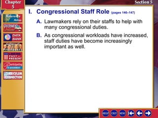 I. Congressional Staff Role (pages 146–147)
A. Lawmakers rely on their staffs to help with
many congressional duties.
B. As congressional workloads have increased,
staff duties have become increasingly
important as well.

 