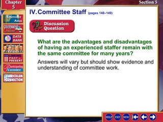 IV.Committee Staff (pages 148–149)

What are the advantages and disadvantages
of having an experienced staffer remain with
the same committee for many years?
Answers will vary but should show evidence and
understanding of committee work.

 