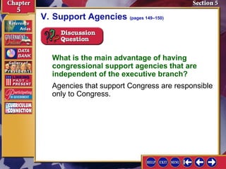 V. Support Agencies (pages 149–150)

What is the main advantage of having
congressional support agencies that are
independent of the executive branch?
Agencies that support Congress are responsible
only to Congress.

 