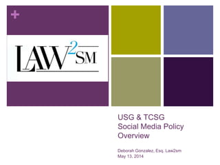 + 
USG & TCSG 
Social Media Policy 
Overview 
Deborah Gonzalez, Esq. Law2sm 
May 13, 2014 
 