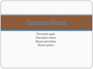 Cambios difusos
    Pancreatitis aguda
   Pancreatitis crónica
   Absceso pancreático
     Fibrosis quística
 