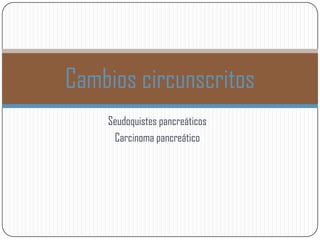 Cambios circunscritos
    Seudoquistes pancreáticos
     Carcinoma pancreático
 