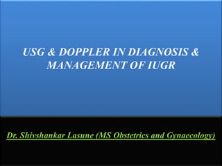 USG & DOPPLER IN DIAGNOSIS &
MANAGEMENT OF IUGR
Dr. Shivshankar Lasune (MS Obstetrics and Gynaecology)
 