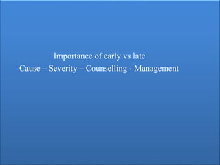 Importance of early vs late
Cause – Severity – Counselling - Management
 