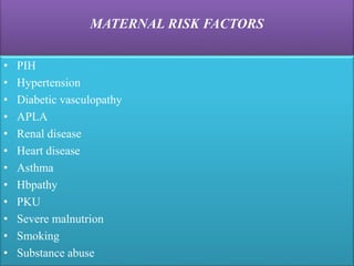 MATERNAL RISK FACTORS
• PIH
• Hypertension
• Diabetic vasculopathy
• APLA
• Renal disease
• Heart disease
• Asthma
• Hbpathy
• PKU
• Severe malnutrion
• Smoking
• Substance abuse
 