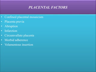 PLACENTAL FACTORS
• Confined placental mosaicism
• Placenta previa
• Abruption
• Infarction
• Circumvallate placenta
• Morbid adherence
• Velamentous insertion
 