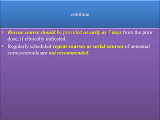 continue
• Rescue course should be provided as early as 7 days from the prior
dose, if clinically indicated.
• Regularly scheduled repeat courses or serial courses of antenatal
corticosteroids are not recommended.
 