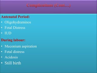 Antenatal Period:
• Oligohydraminos
• Fetal Distress
• IUD
During labour:
• Meconium aspiration
• Fetal distress
• Acidosis
• Still birth
 