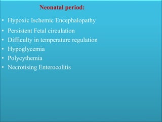 Neonatal period:
• Hypoxic Ischemic Encephalopathy
• Persistent Fetal circulation
• Difficulty in temperature regulation
• Hypoglycemia
• Polycythemia
• Necrotising Enterocolitis
 