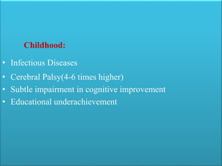 Childhood:
• Infectious Diseases
• Cerebral Palsy(4-6 times higher)
• Subtle impairment in cognitive improvement
• Educational underachievement
 