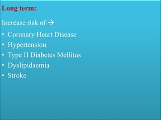 Long term:
Increase risk of 
• Coronary Heart Disease
• Hypertension
• Type II Diabetes Mellitus
• Dyslipidaemia
• Stroke
 