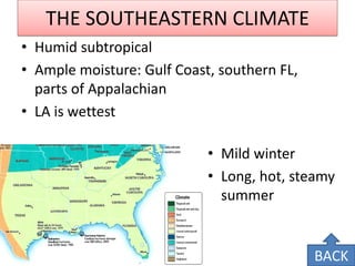 THE SOUTHEASTERN CLIMATE 
•Humid subtropical 
•Ample moisture: Gulf Coast, southern FL, parts of Appalachian 
•LA is wettest 
•Mild winter 
•Long, hot, steamy summer 
BACK  