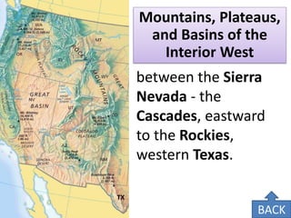 Mountains, Plateaus, and Basins of the Interior West 
between the Sierra Nevada - the Cascades, eastward to the Rockies, western Texas. 
TX 
BACK  