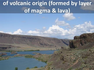 of volcanic origin (formed by layer of magma & lava)  