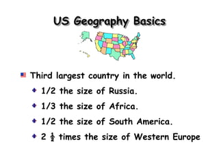 US Geography Basics



Third largest country in the world.
  1/2 the size of Russia.
  1/3 the size of Africa.
  1/2 the size of South America.
  2 ½ times the size of Western Europe
 