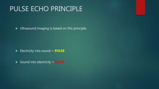 PULSE ECHO PRINCIPLE
 Ultrasound imaging is based on this principle.
 Electricity into sound = PULSE
 Sound into electricity = ECHO
 