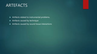 ARTEFACTS
 Artifacts related to instrumental problems.
 Artifacts caused by technique
 Artifacts caused by sound tissue interactions
 