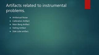 Artifacts related to instrumental
problems.
 Artifactual Noise
 Calibration Artifact
 Main Bang Artifact
 Veiling Artifact
 Side Lobe artifact.
 