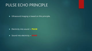 PULSE ECHO PRINCIPLE
 Ultrasound imaging is based on this principle.
 Electricity into sound = PULSE
 Sound into electr...