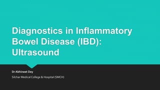 Diagnostics in Inflammatory
Bowel Disease (IBD):
Ultrasound
Dr Abhineet Dey
Silchar Medical College & Hospital (SMCH)
 