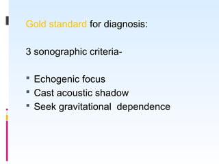 Gold standard for diagnosis:
3 sonographic criteria-
 Echogenic focus
 Cast acoustic shadow
 Seek gravitational dependence
 