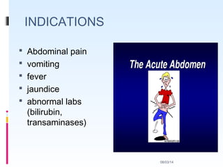 08/03/14
INDICATIONS
 Abdominal pain
 vomiting
 fever
 jaundice
 abnormal labs
(bilirubin,
transaminases)
 