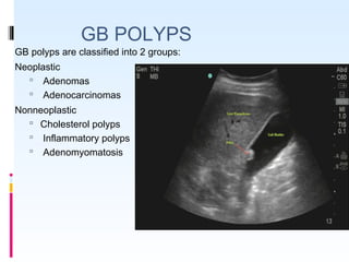 GB POLYPS
GB polyps are classified into 2 groups:
Neoplastic
 Adenomas
 Adenocarcinomas
Nonneoplastic
 Cholesterol polyps
 Inflammatory polyps
 Adenomyomatosis
 