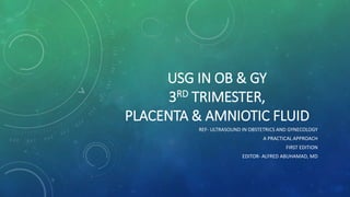 USG IN OB & GY
3RD TRIMESTER,
PLACENTA & AMNIOTIC FLUID
REF- ULTRASOUND IN OBSTETRICS AND GYNECOLOGY
A PRACTICAL APPROACH
FIRST EDITION
EDITOR- ALFRED ABUHAMAD, MD
 