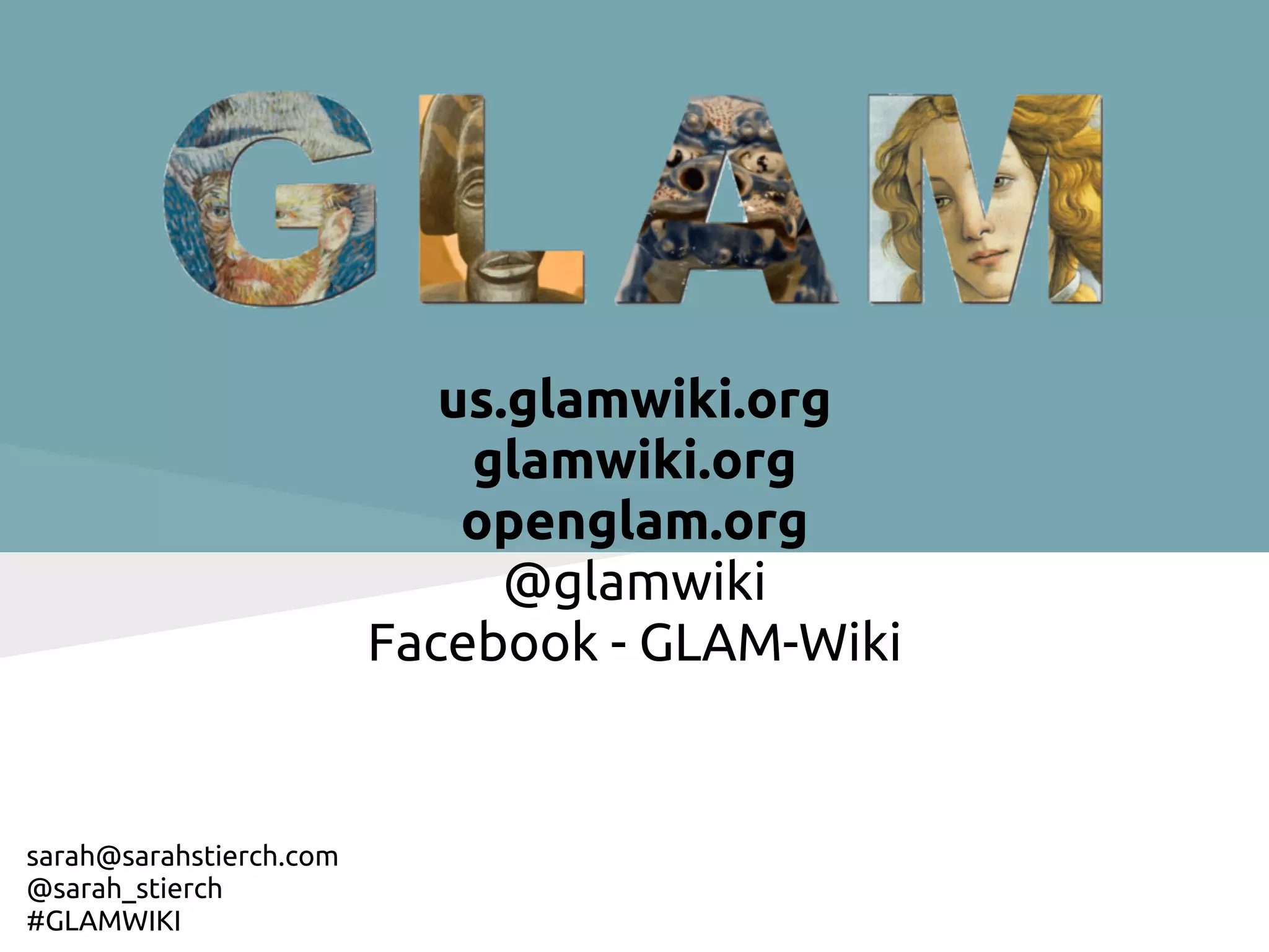 us.glamwiki.org
                             glamwiki.org
                             openglam.org
                               @glamwiki
                         Facebook - GLAM-Wiki


sarah@sarahstierch.com
@sarah_stierch
#GLAMWIKI
 