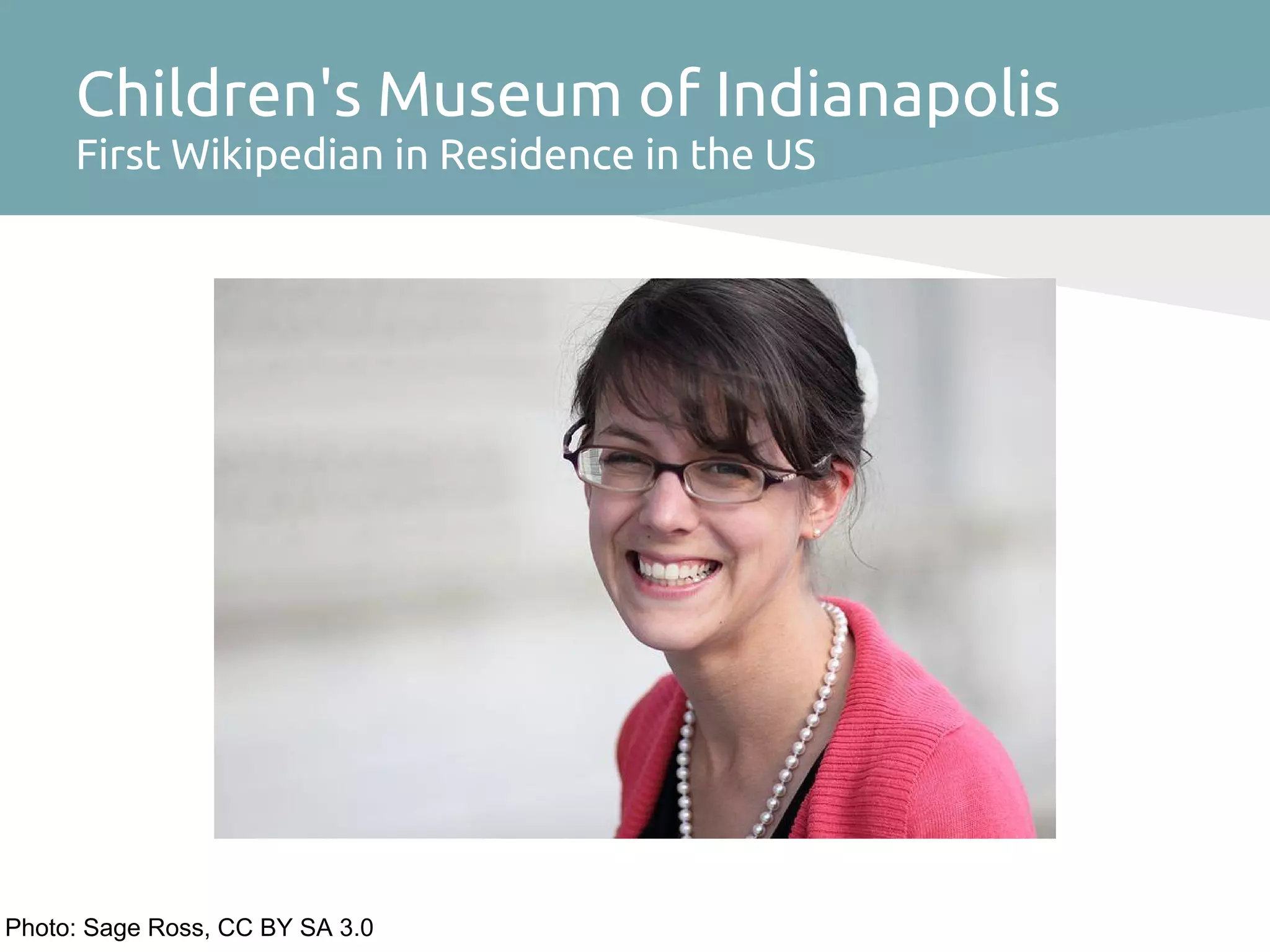 Children's Museum of Indianapolis
     First Wikipedian in Residence in the US




Photo: Sage Ross, CC BY SA 3.0
 