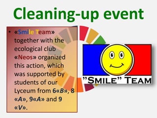 Cleaning-up event
• «Smile Team»
together with the
ecological club
«Neos» organized
this action, which
was supported by
students of our
Lyceum from 6«B», 8
«A», 9«A» and 9
«V».
 
