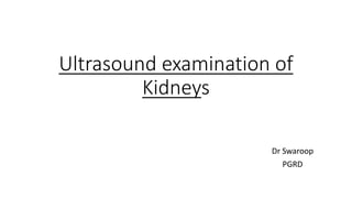 Ultrasound examination of
Kidneys
Dr Swaroop
PGRD
 