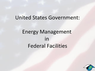 United States Government:   Energy Management  in  Federal Facilities 
