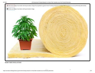 9/1/2021 US Government Funding Research on Hemp Fiber Insulation as an Eco-Friendly Alternative
https://cannabis.net/blog/news/us-government-funding-research-on-hemp-fiber-insulation-as-an-ecofriendly-alternative 2/14
HEMP FIBER INSULATIONS
di h
 Edit Article (https://cannabis.net/mycannabis/c-blog-entry/update/us-government-funding-research-on-hemp-fiber-insulation-as-an-ecofriendly-alternative)
 Article List (https://cannabis.net/mycannabis/c-blog)
 