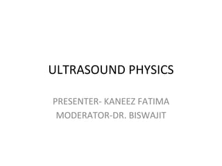 ULTRASOUND PHYSICS
PRESENTER- KANEEZ FATIMA
MODERATOR-DR. BISWAJIT
 