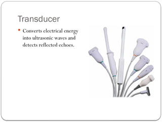 Transducer
 Converts electrical energy
into ultrasonic waves and
detects reflected echoes.
 