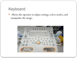 Keyboard
 Allows the operator to adjust settings, select modes, and
manipulate the image.
 