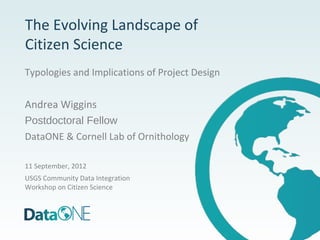 The Evolving Landscape of
Citizen Science
Typologies and Implications of Project Design


Andrea Wiggins
Postdoctoral Fellow
DataONE & Cornell Lab of Ornithology

11 September, 2012
USGS Community Data Integration
Workshop on Citizen Science
 