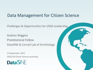 Data Management for Citizen Science

Challenges & Opportunities for USGS Leadership


Andrea Wiggins
Postdoctoral Fellow
DataONE & Cornell Lab of Ornithology

12 September, 2012
USGS CDI Citizen Science workshop
 