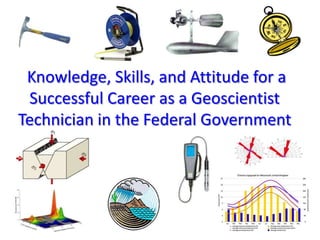 Knowledge, Skills, and Attitude for a
Successful Career as a Geoscientist
Technician in the Federal Government
 