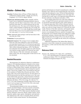 Alaska—Salmon Bay           35

                                                                       parisite and bastnasite are found in nonradioactive carbonate-
Alaska—Salmon Bay                                                      hematite veins, which are also located along the coast and are
                                                                       wider than the radioactive veins. Of the two fluorcarbonates,
Location: Northeast shore of Prince of Wales Island, the               parisite is more abundant and appears to be a late-stage min-
   southernmost island in Alaska. Latitude: 56.31915 N.,               eral that fills in small vugs or was deposited along fractures in
   Longitude: 133.17145 W.; datum: WGS84                               the host carbonate vein (Houston and others, 1955).
Deposit type and basic geology: Short, irregular, and len-                   Seven samples taken from one of the more radioactive
   ticular veins of radioactive carbonate-hematite crop out            veins averaged 0.034 percent equivalent uranium (eU) or
   along the coast for about 13 km (8 mi). Some veins can be           0.156 percent equivalent thorium (eTh), which equates to
   traced for more than 91 m (300 ft) between the low-tide             0.178 percent equivalent ThO2 (eThO2) (Houston and oth-
   line and forest cover. The veins cut the Salmon Bay grey-           ers, 1955). The fluorcarbonates from the highest-grade rare
   wacke, a thick formation of Silurian age. On average, the           earth vein yield an average content of 0.79 percent rare earth
   veins are 5–8 cm (2–3 in.) wide, though they normal range           oxides. Because of the short, lenticular, and irregular nature
   from less than 2 cm (1 in.) to as much as 0.76 m (2.5 ft). A        of the veins, no calculation of the average grade or total
   few veins reach 1.5–3 m (5 to 10 ft) in width.                      reserves was attempted. However, analyses of samples from
                                                                       the Paystreak vein on Pitcher Island were sufficient to enable
Status: Apparently little geologic work has been done in this          preliminary estimates. Houston and others (1955) reported
    area since the 1950s.                                              approximately 68.6 lb (31 kg) of Th or 78.1 lb (35.4 kg) of
Production: No past production.                                        ThO2 per foot (0.3 m) of depth for the 100-ft (30.5-m) portion
                                                                       of the vein sample.
Estimated resources: The average of seven samples taken                      Additional exploration of the Salmon Bay deposit is
    from one of the more radioactive veins was 0.034 per-              necessary to more fully evaluate the economic potential of
    cent equivalent uranium (eU) or 0.156 percent equivalent           this resource, as little work has been done in this area since
    thorium (eTh), which equates to 0.178 percent equivalent           the 1950s.
    ThO2 (eThO2) (Houston and others, 1955). The fluorine-
    rich carbonates from the highest-grade rare earth elements
    vein yield an average content of 0.79 percent rare earth           Reference Cited
    oxides. Because of the short, lenticular, and irregular
    nature of the veins, the average grade or total reserves was       Houston, J.R., Velikanje, R.S., Bates, R.G., and Wedow,
    not calculated.                                                      H., Jr., 1955, Reconnaissance for radioactive deposits in
                                                                         southeastern Alaska, 1952: U.S. Geological Survey Trace
                                                                         Elements Investigations Report 293, 58 p.
Detailed Discussion
      Reconnaissance for radioactive deposits in southeastern
Alaska in 1952 identified radioactive minerals in the vicinity
of Salmon Bay, Alaska, located on the northeastern shoreline
of Prince of Wales Island. Short, irregular, and lenticular veins
of radioactive carbonate-hematite crop out along the coast for
about 13 km (8 mi), roughly 5 km (3 mi) northwest and 8 km
(5 mi) southeast of Salmon Bay (Houston and others, 1955).
Some of the veins can be traced, however, for more than 91 m
(300 ft) between the low-tide line and forest cover. The veins
cut the Salmon Bay greywacke, a thick formation of Silurian
age that ranges in color from reddish brown to grayish green
(Houston and others, 1955). On average, the veins are 5–8
cm (2–3 in.) wide, though they normally range from less than
2 cm (1 in.) to as many as 0.76 m (2.5 ft). A few veins reach
1.5–3 m (5 to 10 ft) in width.
      The predominant minerals in the veins are dolomite-
ankerite and alkali feldspar, with lesser amounts of hematite,
pyrite, siderite, magnetite, quartz, chalcedony, and chlorite
(Houston and others, 1955). Other minerals identified include
parisite, bastnasite, muscovite, fluorite, apatite, thorite, zircon,
monazite, epidote, topaz, garnet, chalcopyrite, and marcasite.
The radioactivity in the veins is caused by thorite and mona-
zite, both of which contain thorium. The fluorcarbonates
 