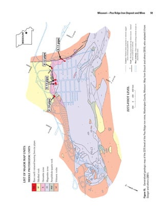 MISSOURI
                                  LIST OF MAJOR MAP UNITS




                                                                                                                                                                                                                                                                                                                                                                                      00
                                                                                                                                                                                                                                                                                                                                                                                     58
                                                                                                                                                                                                                                                                                                                                                               N1
                                    MIDDLE PROTEROZOIC UNITS




                                                                                                                                                                                                                                                                                                                                                                                    E9
                                                                                                                                                                                                                                                                                                                                                                 485
                                                                                                                                                                                                                                                                                                                                                                    00

                    bp              Rare earth mineral-bearing breccia pipes
                                                                                                                                                                                                                                                                                        sr
                     sr             Silicified rock
                     h              Hematite zone                                                                                                                                                                                                                                                                                                                                    sr
                                                                                                                                                                                                                                                                                                                                                                                                             vr
                                                                                                                                                                                                                                                                                                                                                                                          V-12 pipe




                                                                                                                                                                                                                 00
                     m              Magnetite zone                                                                                                                                                                                                                                                  X-13 pipe                                                                  da




                                                                                                                                                                                                             50
                                                                                                                                                                                        N1
                                                                                                                                                                                              479




                                                                                                                                                                                                           E9
                                                                                                                                                                                                     00                                         V-14 pipe                                                                          50
                                                                                                                                                                                                                                                                                                                                        br           50
                                                                                                                                                                                                                                                                                                                                                                               bp
                   aqr              Amphibole-quartz rock                                                                                                                                                                                                                                     hpb
                                                                                                                                                                                                                                                                                                                              50

                                                                                                                                                                                                                                                                                                                    h                            h
                                                                                                                                                                                                                                                                       bp
                                                                                                                                                                                                                                                                                                mpbo
                                                                                                                                                                                                                                                                                                                  bp         bp
                    vr                                                                                                                                                                                                                                                      aqr
                                    Volcanic rocks
                                                                                                                                                                                                                                                                                                                                                                                                h
                                                                                                                                                                                                                                                                  vr
                                                                                                                                                                                                                                                                                                                                                                                                                                      X-11 pipe
                                                                                                                                                                                                                                     vr
                                                                                                                                                                                                                                                                                                                                                           da                                          bp
                                                                                                                                                                                                                                                        h
                                                                                                                    sr


                                                                                                                                                                                                                                                                                                                                             m                                                                                 vr
                                                                                                                            dm
                                                                                                                                                                                                                                                                                                                                                                                                                                                                               00




                                                                                                     vr                                                                                                                                                                                                                                                                                                     hpb               da
                                                                                                                                                                                                                                                                                                                                                                                                dm
                                                                                                                                                                                                                                                                                                                                                                                                                                                                               66




                                                                                                                                                                        mpbn
                                                                                                                                                                                                                                                                                                                                                                                                                                                                           E9




                                                                                                                                                                                                                                                                                                                                                                                                                  h
                                                                                                                                                                                                                                                                                                                                                                                                                                                                               N1
                                                                                                                                                                                                                                                                                                                                                                                                                                                                                 481
                                                                                                                                            vr                                                                                                                                                                                               h                                                                                       hpb                                            00
                                                                                                                                                                                                                                                                                                    m
                                                                   mpbo                                           mpbo                     mhbn
                                                                                                                                                                                                                                                  dm
                                                                                                mpbn
                                                              vr                                                                                                                                                                                                                                                                                                                                                      m                                      vr


                                                                                                                         mhbn                                                                                     m                                                                                                     dm                                          mhbo
                                                                                                                                            mhbo

                                                                                                                     m                                                                                                                                                                                                                               m
                                                                                                                                                                                                                                                                                                                                                                                                                                           da
                                                                          dm                                                                                                                                                                                                                                                                                                                         mhbo
                                                                                     m
                                                                                                                                                                                                                                                                                                                                                                                          m

                                 mpbo                                                                                                                       dm                                                                                                                                               mhbo
                                                      mpbo         mpbn                                                                                                                mpbo
                          mpbn                                                                                                                                                                                                                                                     mabn
                                    vr
                                                                                                                                                             m                                                              vr                                                                                                                                                                                                              mpbn                   m
                   mpbo                                               mhbn                                                                                                                                                                             dm
                                                                                                                                                                                              mpbo          vr                                                                    mpbn                                                   mpbn                                   da
                                                                                                                            mpbo
                                         m                                      mpbo                         mhbo                                                                                                     dm                                                                                                                                                   m
              dm                                                                            m                                                                                                                                                                                                                                                                                                                         mhbn
                                                                                                                                                                                                                                                                                                m
                                                                                                                                                                                                                                                                                                                                                                                                                                            aqr                           dm
                                                                                                                                                                                                       m                                                                                                                dm                                           aqr
                                                                                                                                            dm
                                                      vr                                                                                                                                                                                                                                                                                                                                                                                                                        mhbo
     vr                                                                                  mpbn                                                                                  mpbn                                                                                                                                                                                                                                                             mhbo
                                                                                                                                                                                                                                          aqr                                                           sr
                                                                                                                                                                                                                                                                mhbo
                                                                                                                                                                                                                                                                                                                                                                                              mhbo                mpbn
                                                                                                mhbn
                                                                                                                                                                                                                                                                                                                                                                                                                              mhbn                                 mabo
                                         mpbn                                                                                                                                                                                                                                                                                                             dm
                                 mpbo
                                                                                                                                                                 mpbo                                                                                                                                        sr                                                                                                                                        dm
                                                                                                           mpbo                                                                   vr                                       sr
                                                                                                                                                 aqr
                                                                                                                                                                                                                                                                                                                                                               vr                                                                    mabn
                                                                                                                                 sr                                                                                                                                     mpbn
                                                       mpbo                                                                                                                                                                                                                                                                                                                                                                                                                            mabo
          m                                                                                            m                                                                                                                                                                                                                                                                                                                     mpbn

                                                                                                                                                                                                                                                                                                                                                                                                                                                        dm
                                                                                                                   dm
                                                                          aqr                                                                                                                          dm                                                                                                                                                                                                         da
                                                                                                                                      aqr                                                                                       vr                                                                                                                                  dm                                                                                             mpbn
                     dm                         aqr
                                                                                                                                                                                                                                                                                                                         00




                                                                                                                                                                                                                                                                                                                                                                                                                                                                                            mabn
                                                                                                dm                                                                                                                                                                                 vr
                                                                                                                                        aqr
                                                                                                                                                                                                                                                                                                                        62




                          mpbn                                                                                                                                                                       aqr
                                                                                                                                                                                                                                                                                                                                                                                                                                                                                       vr
                                                                                                                                                            dm                                                                                                                                                                      D'
                                                                                                                                                                                                                                                                                                                        E9




                                                                                                                                      sr                                                             aqr
                                                                                vr
                                                                                                                                                                                                                                                                                                                         N1
                                                                                                                                                                                                                                                                                                                              471
                                                                                                                                                                                                                                                                                                                                    00

                                                                                                                                                       sr




                                                                                                                                                                                                                                                                                                                                                                                              Contact—Dashed where projected or inferred; jagged
                                                                                                                                                                                                                                                                                                                                                                                                 where extremely gradational.
                                                                                                                                                                                                                                                2275-FOOT LEVEL                                                                                                                70
                                                                                                                                                                                                                                                                                                                                                                                              Fault—Showing approximate dip where known. Dashed
                                                                                                                                                                                                                                                 200        0          200                   400 feet                                                                                             where projected or inferred.
                                                                                                                                                                                                                                                                                                                                                                                              Mine workings—Open-ended workings indicate stopes or
                                                                                                                                                                                                                                                                                                                                                                                                 abandoned areas.
                                                                                                                                                                                                                                                                                                                                                                                                                                                                                                   Missouri—Pea Ridge Iron Deposit and Mine




Figure 15. Generalized geologic map of the 2275 level of the Pea Ridge iron mine, Washington County, Missouri. Map from Grauch and others (2010), who adapted it from
Seeger and others (2001).
                                                                                                                                                                                                                                                                                                                                                                                                                                                                                                   59
 